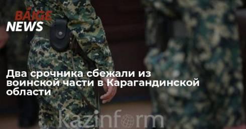 Два срочника сбежали из воинской части в Карагандинской области