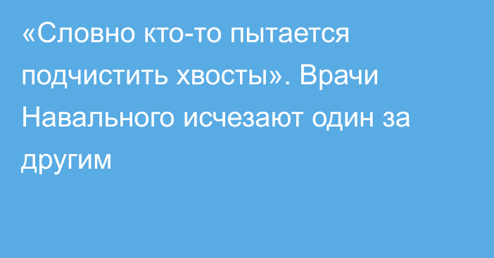 «Словно кто-то пытается подчистить хвосты». Врачи Навального исчезают один за другим