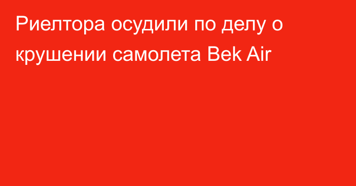Риелтора осудили по делу о крушении самолета Bek Air