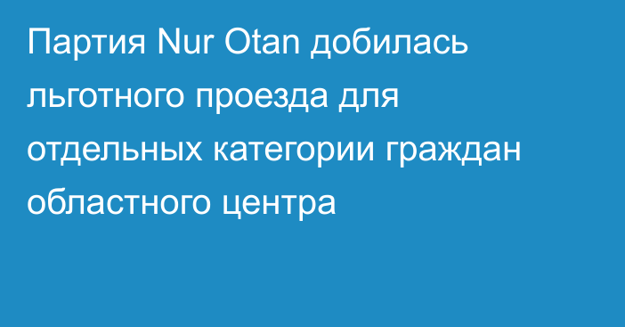 Партия Nur Otan добилась льготного проезда для отдельных категории граждан областного центра