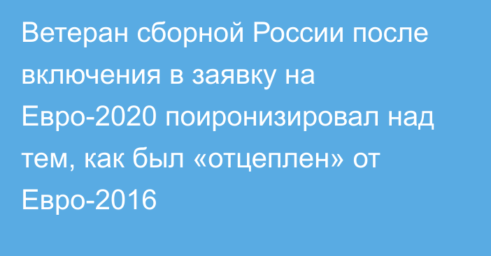 Ветеран сборной России после включения в заявку на Евро-2020 поиронизировал над тем, как был «отцеплен» от Евро-2016