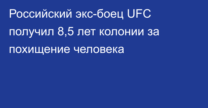 Российский экс-боец UFC получил 8,5 лет колонии за похищение человека
