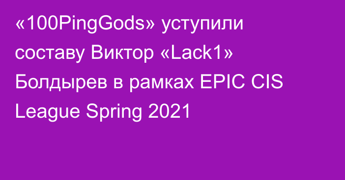 «100PingGods» уступили составу Виктор «Lack1» Болдырев в рамках EPIC CIS League Spring 2021
