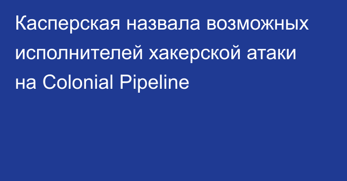 Касперская назвала возможных исполнителей хакерской атаки на Colonial Pipeline