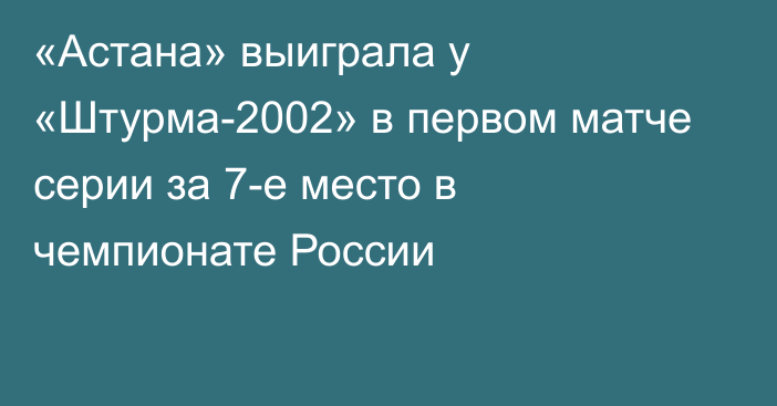 «Астана» выиграла у «Штурма-2002» в первом матче серии за 7-е место в чемпионате России