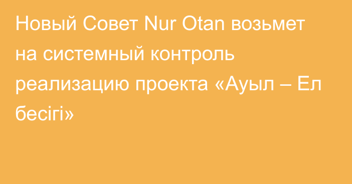 Новый Совет Nur Otan возьмет на системный контроль реализацию проекта «Ауыл – Ел бесігі»