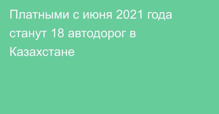 Платными с июня 2021 года станут 18 автодорог в Казахстане