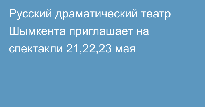 Русский драматический театр Шымкента приглашает на спектакли 21,22,23 мая