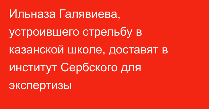 Ильназа Галявиева, устроившего стрельбу в казанской школе, доставят в институт Сербского для экспертизы