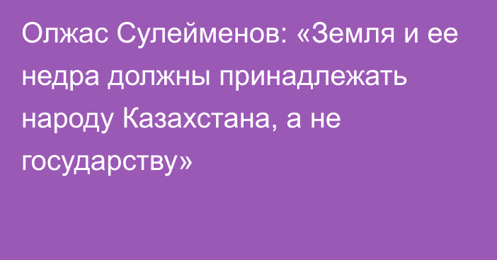 Олжас Сулейменов: «Земля и ее недра должны принадлежать народу Казахстана, а не государству»