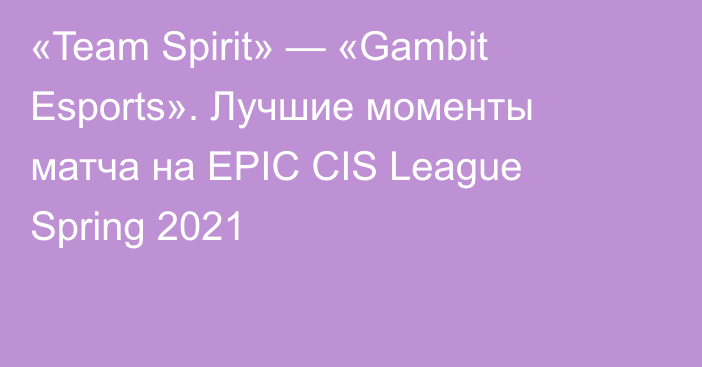 «Team Spirit» — «Gambit Esports». Лучшие моменты матча на EPIC CIS League Spring 2021