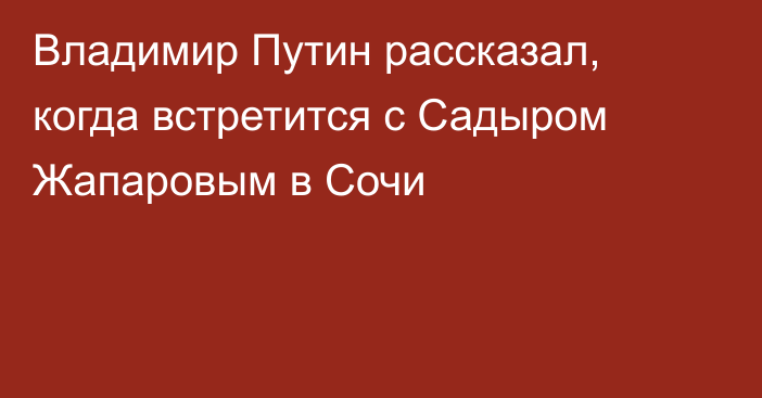 Владимир Путин рассказал, когда встретится с Садыром Жапаровым в Сочи