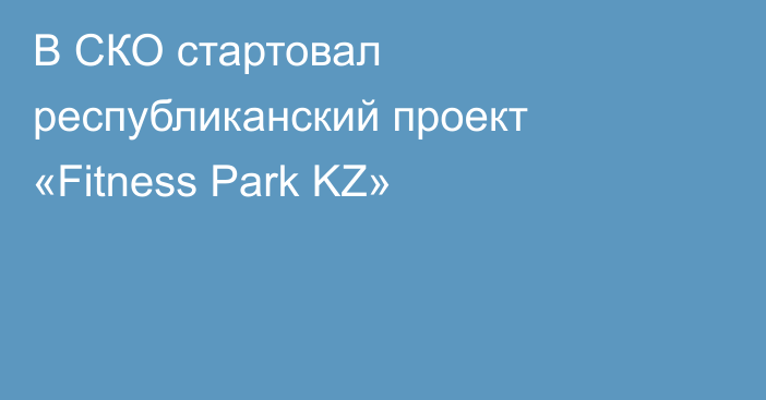 В СКО стартовал республиканский проект «Fitness Park KZ»