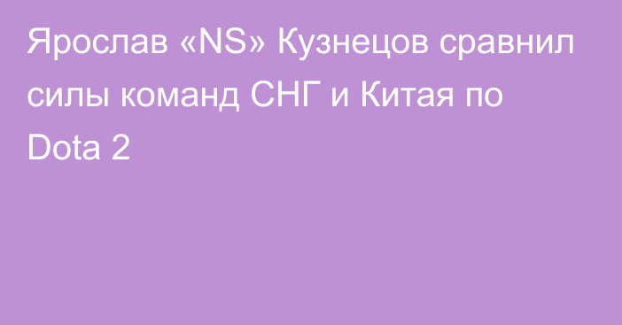Ярослав «NS» Кузнецов сравнил силы команд СНГ и Китая по Dota 2