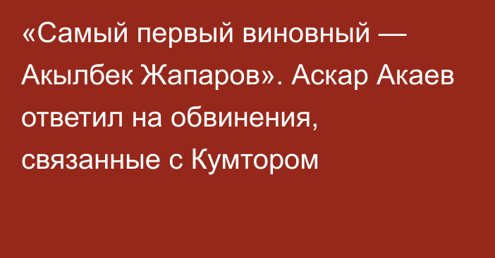 «Самый первый виновный — Акылбек Жапаров». Аскар Акаев ответил на обвинения, связанные с Кумтором