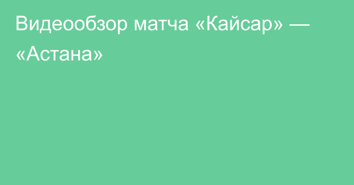 Видеообзор матча «Кайсар» — «Астана»