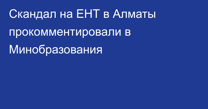 Скандал на ЕНТ в Алматы прокомментировали в Минобразования