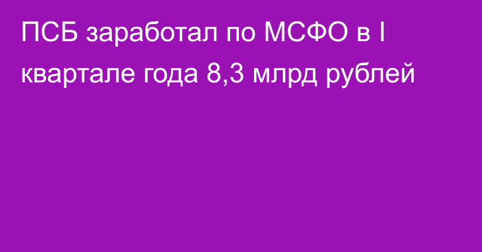 ПСБ заработал по МСФО в I квартале года 8,3 млрд рублей