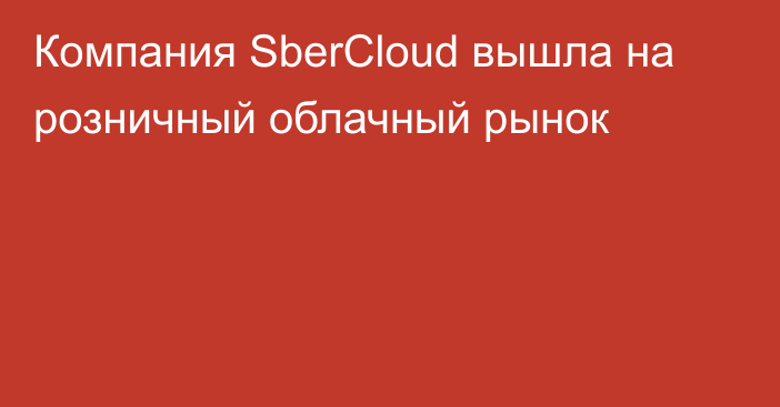 Компания SberCloud вышла на розничный облачный рынок