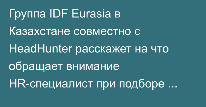 Группа IDF Eurasia в Казахстане совместно с HeadHunter расскажет на что обращает внимание HR-специалист при подборе персонала.