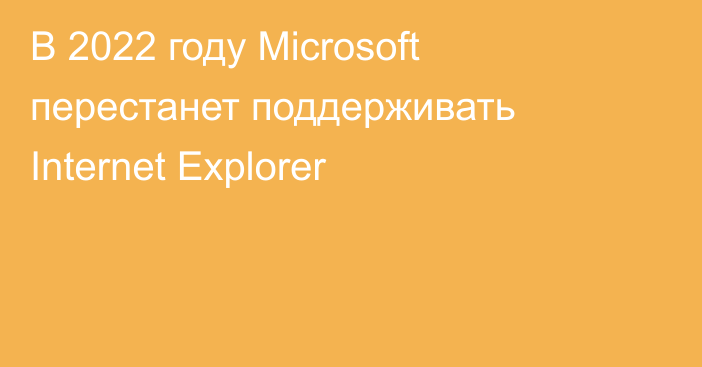 В 2022 году Microsoft перестанет поддерживать Internet Explorer