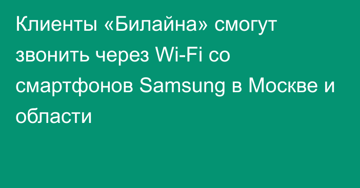 Клиенты «Билайна» смогут звонить через Wi-Fi со смартфонов Samsung в Москве и области