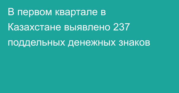 В первом квартале в Казахстане выявлено 237 поддельных денежных знаков