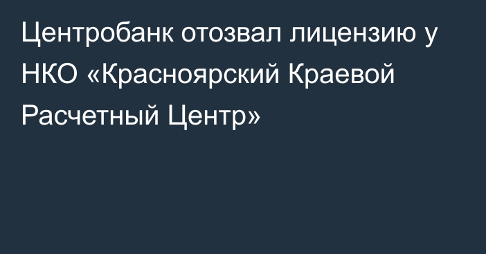 Центробанк отозвал лицензию у НКО «Красноярский Краевой Расчетный Центр»