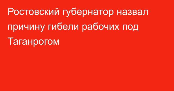 Ростовский губернатор назвал причину гибели рабочих под Таганрогом