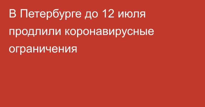 В Петербурге до 12 июля продлили коронавирусные ограничения
