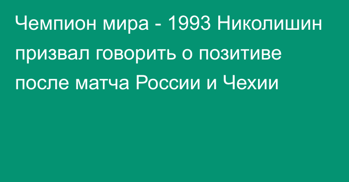 Чемпион мира - 1993 Николишин призвал говорить о позитиве после матча России и Чехии
