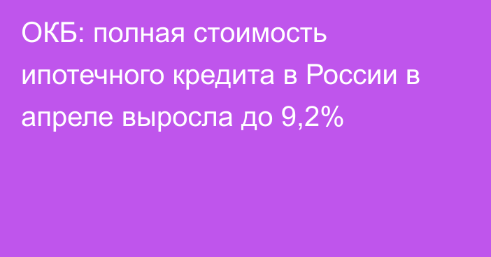 ОКБ: полная стоимость ипотечного кредита в России в апреле выросла до 9,2%