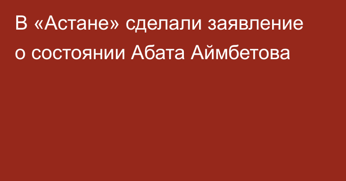 В «Астане» сделали заявление о состоянии Абата Аймбетова