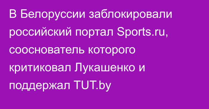 В Белоруссии заблокировали российский портал Sports.ru, сооснователь которого критиковал Лукашенко и поддержал TUT.by