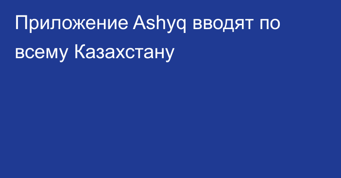 Приложение Ashyq вводят по всему Казахстану