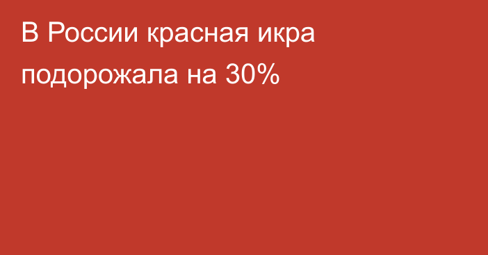 В России красная икра подорожала на 30%