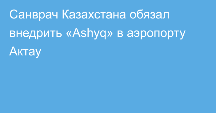 Санврач Казахстана обязал внедрить «Ashyq» в аэропорту Актау