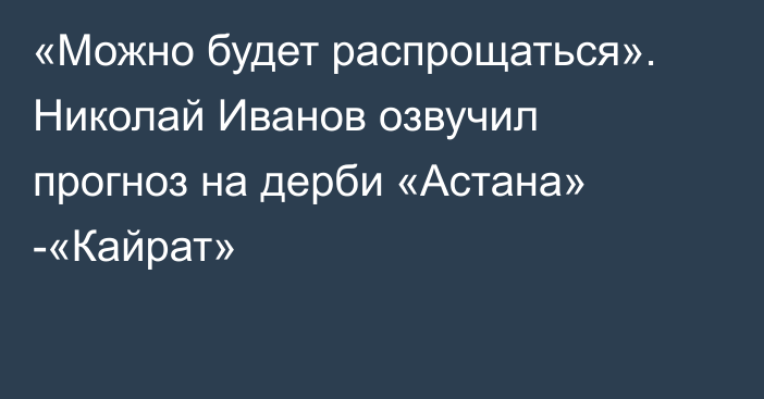 «Можно будет распрощаться». Николай Иванов озвучил прогноз на дерби «Астана» -«Кайрат»