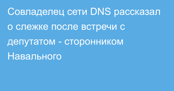 Совладелец сети DNS рассказал о слежке после встречи с депутатом - сторонником Навального