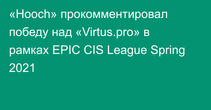 «Hooch» прокомментировал победу над «Virtus.pro» в рамках EPIC CIS League Spring 2021