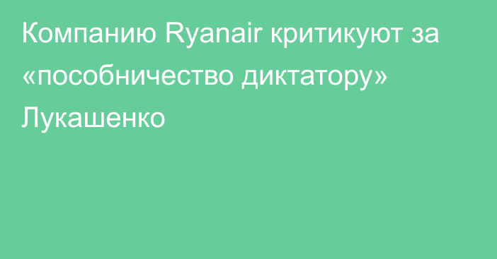 Компанию Ryanair критикуют за «пособничество диктатору» Лукашенко