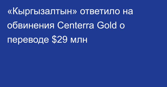 «Кыргызалтын» ответило на обвинения Centerra Gold о переводе $29 млн