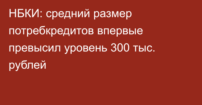 НБКИ: средний размер потребкредитов впервые превысил уровень 300 тыс. рублей