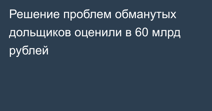 Решение проблем обманутых дольщиков оценили в 60 млрд рублей