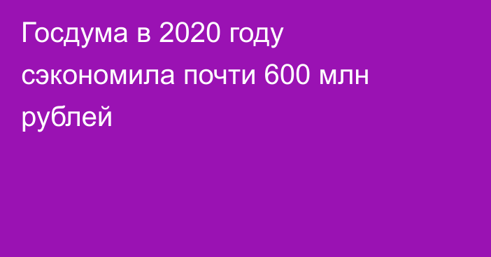 Госдума в 2020 году сэкономила почти 600 млн рублей