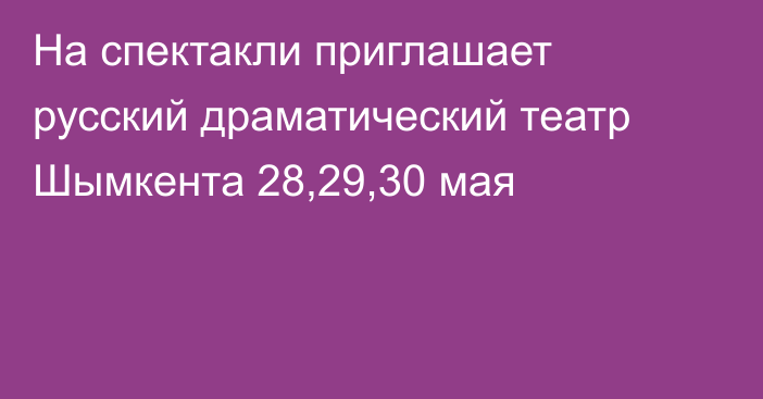 На спектакли приглашает русский драматический театр Шымкента 28,29,30 мая