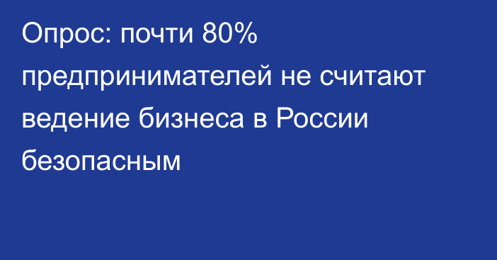 Опрос: почти 80% предпринимателей не считают ведение бизнеса в России безопасным