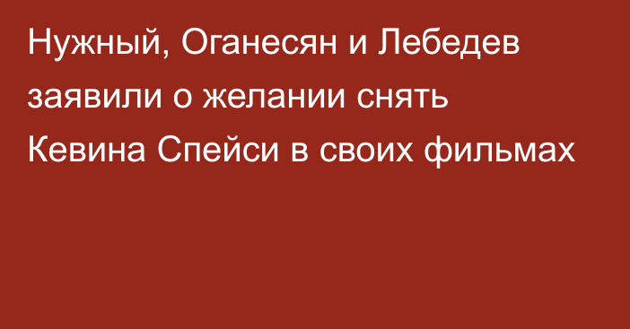 Нужный, Оганесян и Лебедев заявили о желании снять Кевина Спейси в своих фильмах
