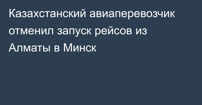 Казахстанский авиаперевозчик отменил запуск рейсов из Алматы в Минск
