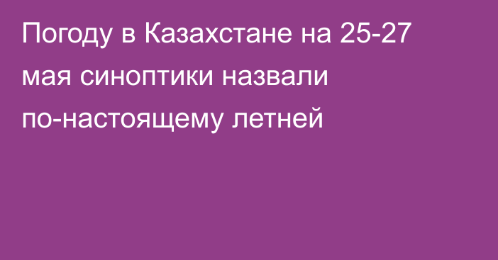 Погоду в Казахстане на 25-27 мая синоптики назвали по-настоящему летней